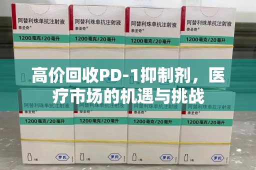 徐州高价回收PD-1抑制剂，医疗市场的机遇与挑战