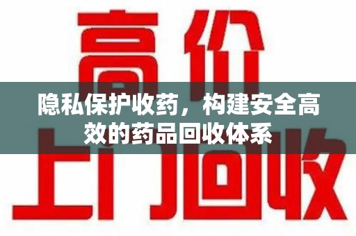 徐州隐私保护收药，构建安全高效的药品回收体系
