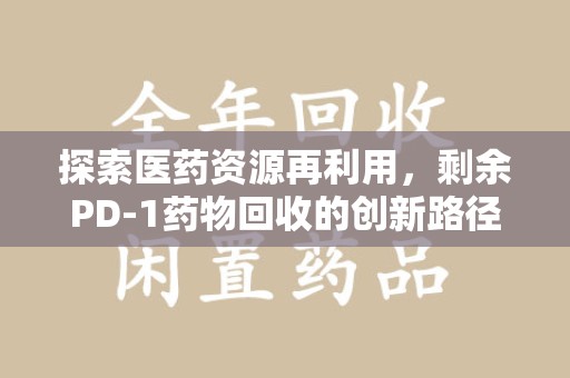 徐州探索医药资源再利用，剩余PD-1药物回收的创新路径与社会价值