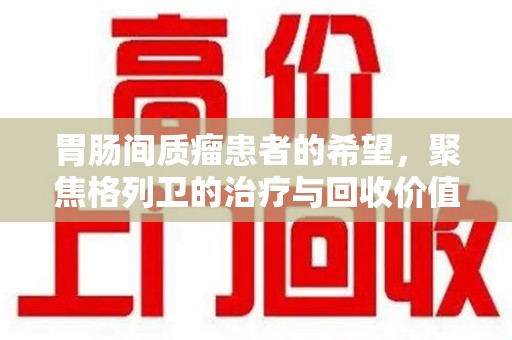 徐州胃肠间质瘤患者的希望，聚焦格列卫的治疗与回收价值