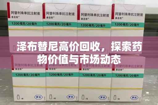 徐州泽布替尼高价回收，探索药物价值与市场动态