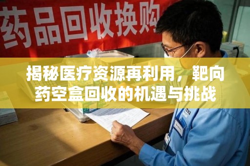 徐州揭秘医疗资源再利用，靶向药空盒回收的机遇与挑战