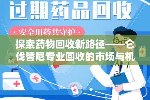 徐州探索药物回收新路径——仑伐替尼专业回收的市场与机遇