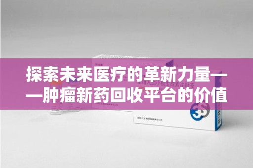 徐州探索未来医疗的革新力量——肿瘤新药回收平台的价值与前景