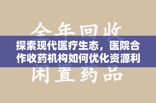 徐州探索现代医疗生态，医院合作收药机构如何优化资源利用