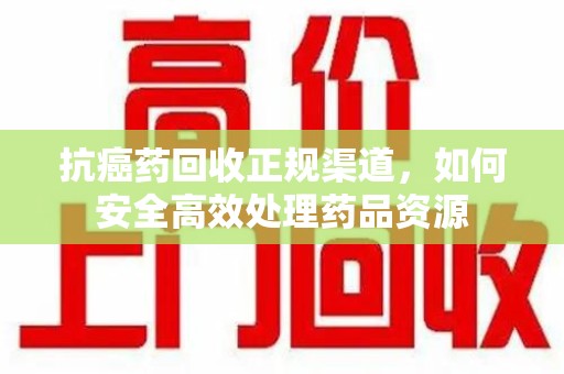 徐州抗癌药回收正规渠道，如何安全高效处理药品资源