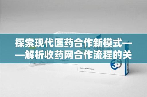 徐州探索现代医药合作新模式——解析收药网合作流程的关键要素