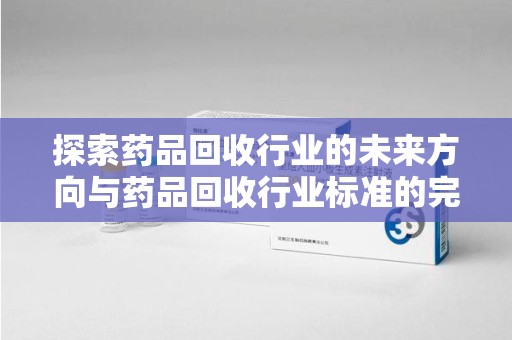 徐州探索药品回收行业的未来方向与药品回收行业标准的完善