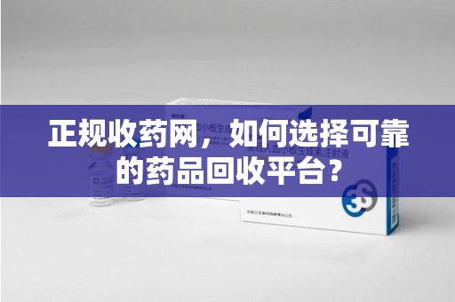 徐州正规收药网，如何选择可靠的药品回收平台？