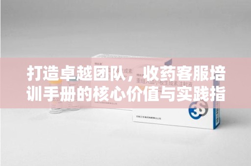 徐州打造卓越团队，收药客服培训手册的核心价值与实践指南