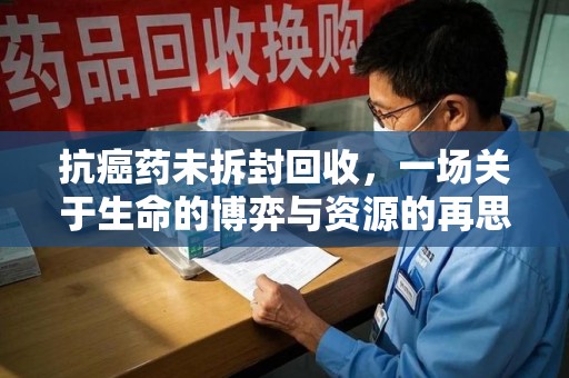 徐州抗癌药未拆封回收，一场关于生命的博弈与资源的再思考