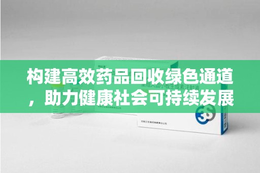 徐州构建高效药品回收绿色通道，助力健康社会可持续发展