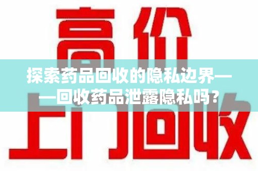 徐州探索药品回收的隐私边界——回收药品泄露隐私吗？