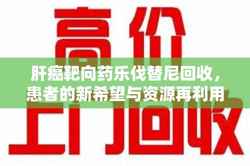 徐州肝癌靶向药乐伐替尼回收，患者的新希望与资源再利用
