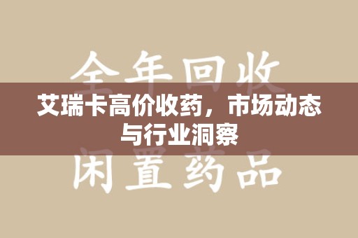 徐州艾瑞卡高价收药，市场动态与行业洞察