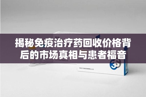 徐州揭秘免疫治疗药回收价格背后的市场真相与患者福音