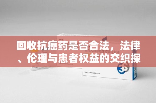 徐州回收抗癌药是否合法，法律、伦理与患者权益的交织探讨
