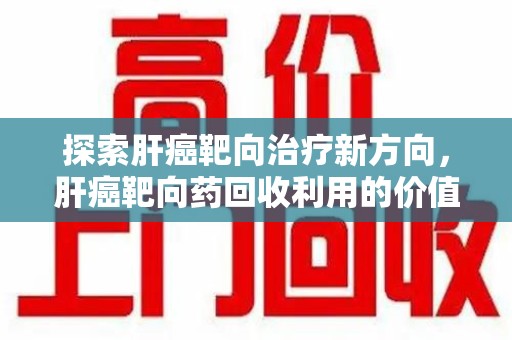 徐州探索肝癌靶向治疗新方向，肝癌靶向药回收利用的价值与未来