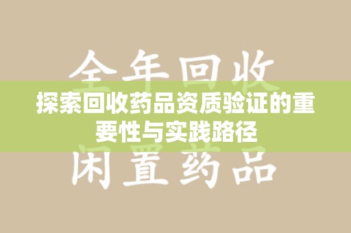 徐州探索回收药品资质验证的重要性与实践路径
