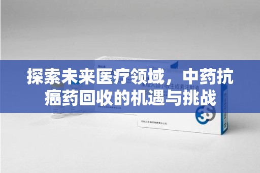 徐州探索未来医疗领域，中药抗癌药回收的机遇与挑战