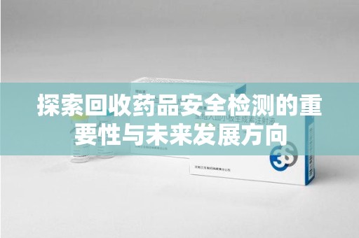 徐州探索回收药品安全检测的重要性与未来发展方向