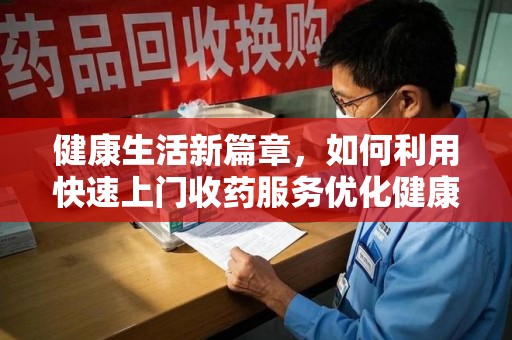 徐州健康生活新篇章，如何利用快速上门收药服务优化健康管理