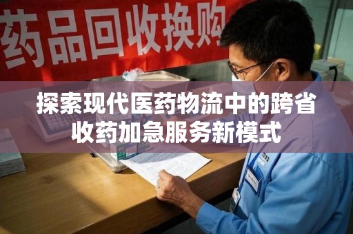 徐州探索现代医药物流中的跨省收药加急服务新模式