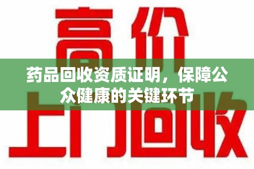 徐州药品回收资质证明，保障公众健康的关键环节