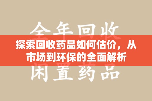 徐州探索回收药品如何估价，从市场到环保的全面解析