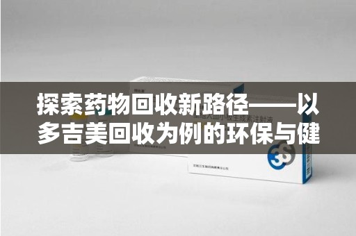 徐州探索药物回收新路径——以多吉美回收为例的环保与健康平衡