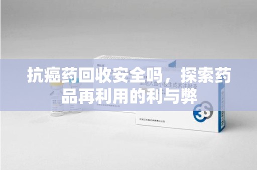 徐州抗癌药回收安全吗，探索药品再利用的利与弊