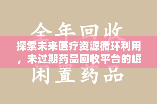 徐州探索未来医疗资源循环利用，未过期药品回收平台的崛起