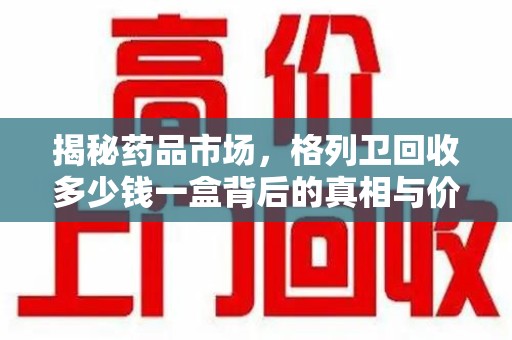 徐州揭秘药品市场，格列卫回收多少钱一盒背后的真相与价值