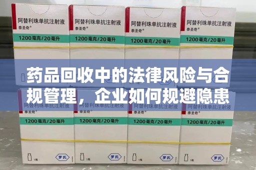 徐州药品回收中的法律风险与合规管理，企业如何规避隐患