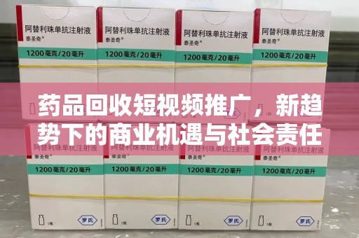 徐州药品回收短视频推广，新趋势下的商业机遇与社会责任