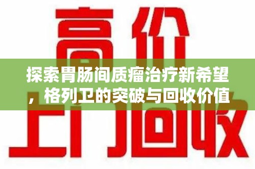 徐州探索胃肠间质瘤治疗新希望，格列卫的突破与回收价值