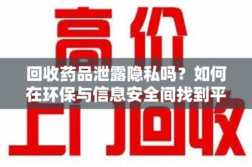 徐州回收药品泄露隐私吗？如何在环保与信息安全间找到平衡