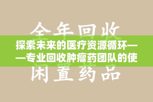 徐州探索未来的医疗资源循环——专业回收肿瘤药团队的使命与价值