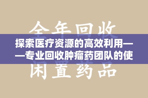 徐州探索医疗资源的高效利用——专业回收肿瘤药团队的使命与实践