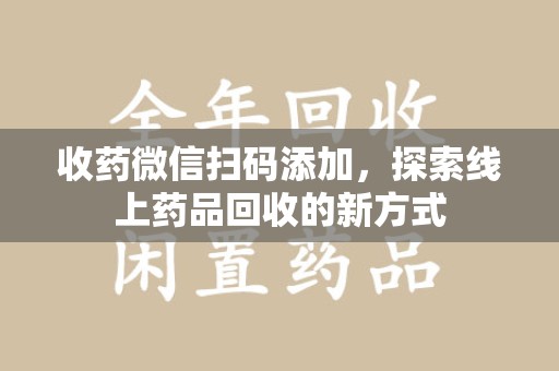 徐州收药微信扫码添加，探索线上药品回收的新方式