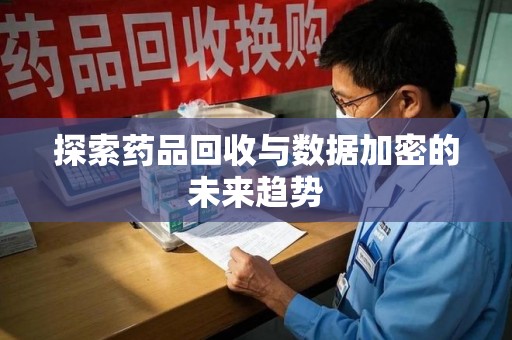 徐州探索药品回收与数据加密的未来趋势
