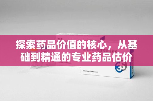 徐州探索药品价值的核心，从基础到精通的专业药品估价