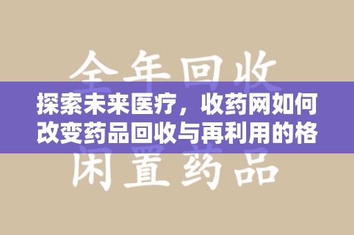 徐州探索未来医疗，收药网如何改变药品回收与再利用的格局