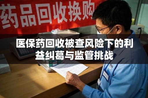 徐州医保药回收被查风险下的利益纠葛与监管挑战