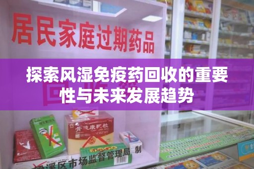 徐州探索风湿免疫药回收的重要性与未来发展趋势