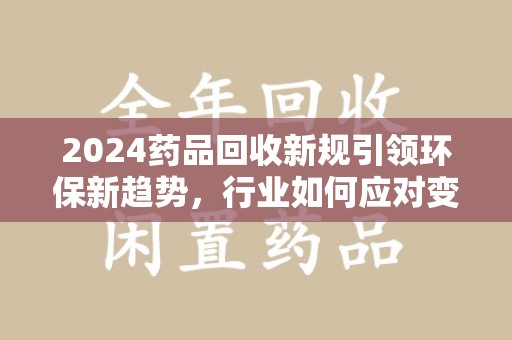 徐州2024药品回收新规引领环保新趋势，行业如何应对变革？