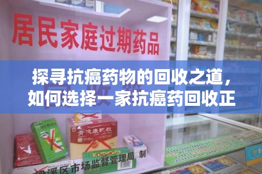 徐州探寻抗癌药物的回收之道，如何选择一家抗癌药回收正规公司？