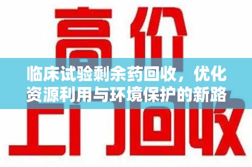 徐州临床试验剩余药回收，优化资源利用与环境保护的新路径