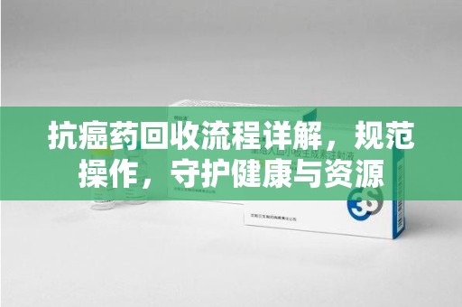 徐州抗癌药回收流程详解，规范操作，守护健康与资源