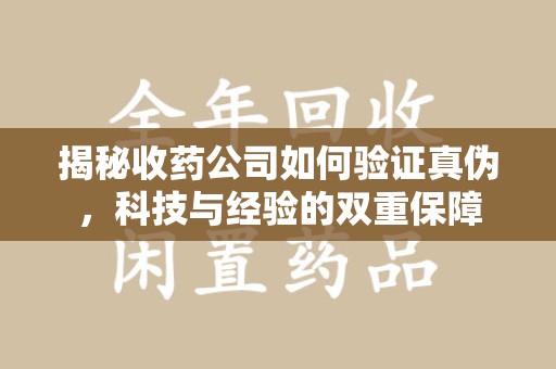 徐州揭秘收药公司如何验证真伪，科技与经验的双重保障